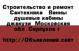 Строительство и ремонт Сантехника - Ванны,душевые кабины,джакузи. Московская обл.,Серпухов г.